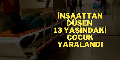 İnşaattan düşen 13 yaşındaki çocuk yaralandı