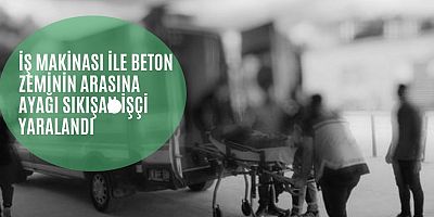 İş makinası ile beton zeminin arasına ayağı sıkışan işçi yaralandı