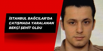 İstanbul Bağcılar'da çatışmada yaralanan bekçi şehit oldu