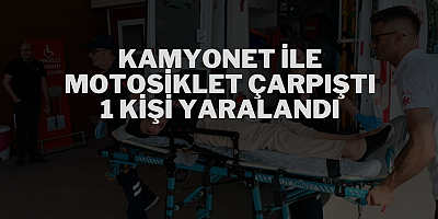KAMYONET İLE MOTOSİKLET ÇARPIŞTI 1 KİŞİ YARALANDI