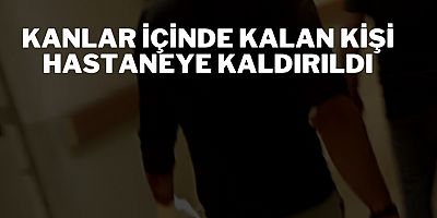 Kanlar içinde kalan kişi hastaneye kaldırıldı