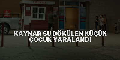 KAYNAR SU DÖKÜLEN KÜÇÜK ÇOCUK YARALANDI