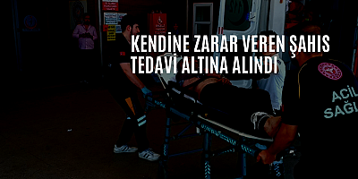 Kendine zarar veren şahıs tedavi altına alındı