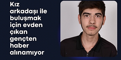 Kız arkadaşı ile buluşmak için evden çıkan gençten haber alınamıyor