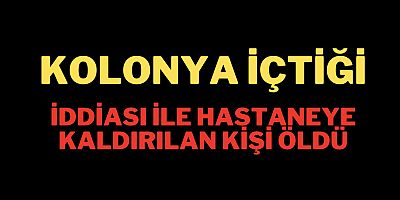 Kolonya içtiği iddiası ile hastaneye kaldırılan kişi öldü