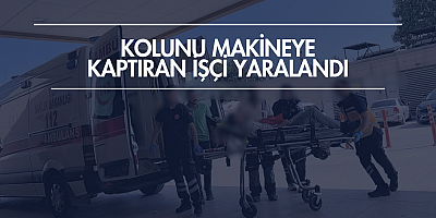 Kolunu makineye kaptıran işçi yaralandı