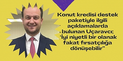 Konut kredisi destek paketiyle ilgili açıklamalarda bulunan Uçaravcı; ‘İyi niyetli bir olanak fakat fırsatçılığa dönüşebilir”