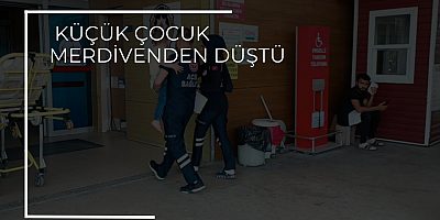 KÜÇÜK ÇOCUK MERDİVENDEN DÜŞTÜ