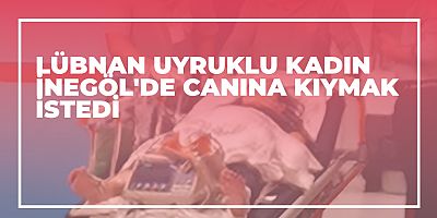 Lübnan uyruklu kadın İnegöl'de canına kıymak istedi 