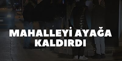 Mahalleyi ayağa kaldırdı