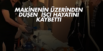 Makinenin üzerinden düşen işçi hayatını kaybetti