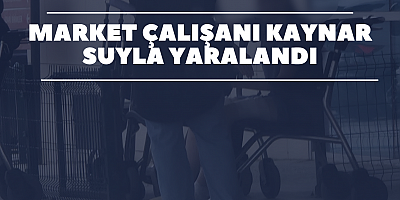 Market Çalışanı Kaynar Suyla Yaralandı