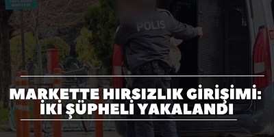 MARKETTE HIRSIZLIK GİRİŞİMİ: İKİ ŞÜPHELİ YAKALANDI