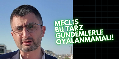 MECLİS BU TARZ GÜNDEMLERLE OYALANMAMALI!