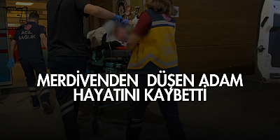 Merdivenden düşen adam hayatını kaybetti