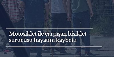 Motosiklet ile çarpışan bisiklet sürücüsü hayatını kaybetti