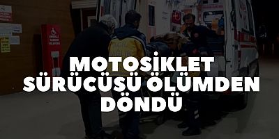 MOTOSİKLET SÜRÜCÜSÜ ÖLÜMDEN DÖNDÜ