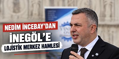 NEDİM İNCEBAY’DAN İNEGÖL’E LOJİSTİK MERKEZ HAMLESİ