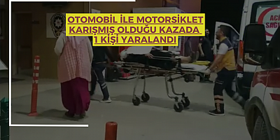 OTOMOBİL İLE MOTORSİKLET KARIŞMIŞ OLDUĞU KAZADA  1 KİŞİ YARALANDI