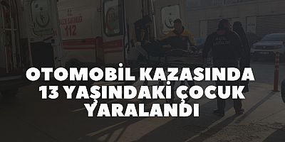 OTOMOBİL KAZASINDA 13 YAŞINDAKİ ÇOCUK YARALANDI