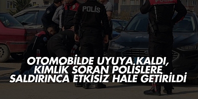 Otomobilde uyuya kaldı, kimlik soran polislere saldırınca etkisiz hale getirildi