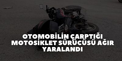 OTOMOBİLİN ÇARPTIĞI MOTOSİKLET SÜRÜCÜSÜ AĞIR YARALANDI