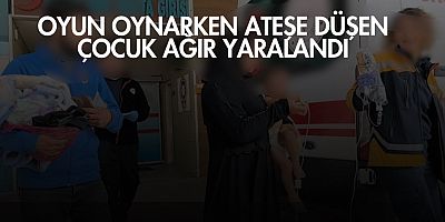 Oyun oynarken ateşe düşen çocuk ağır yaralandı