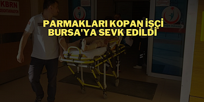 PARMAKLARI KOPAN İŞÇİ BURSA'YA SEVK EDİLDİ