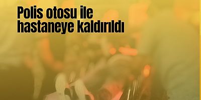 Polis otosu ile hastaneye kaldırıldı