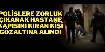 Polislere zorluk çıkarak hastane kapısını kıran kişi gözaltına alındı