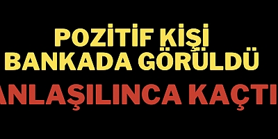 Pozitif kişi bankada görüldü anlaşılınca kaçtı