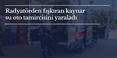 Radyatörden fışkıran kaynar su oto tamircisini yaraladı