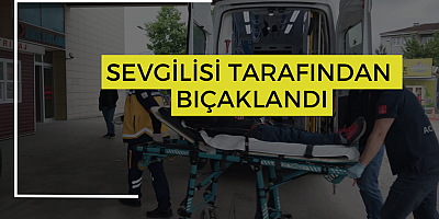 Sevgilisi tarafından bıçaklandı