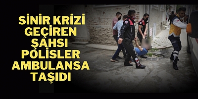 Sinir krizi geçiren şahsı  polisler ambulansa taşıdı