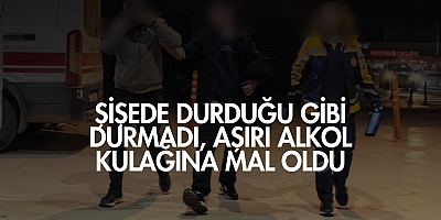 Şişede durduğu gibi durmadı, aşırı alkol kulağına mal oldu