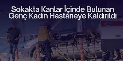 Sokakta Kanlar İçinde Bulunan Genç Kadın Hastaneye Kaldırıldı