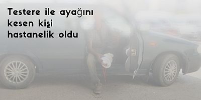 Testere ile ayağını kesen kişi hastanelik oldu