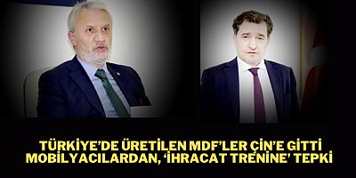 TÜRKİYE’DE ÜRETİLEN MDF’LER ÇİN’E GİTTİ MOBiLYACILARDAN, ‘İHRACAT TRENİNE’ TEPKİ