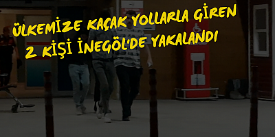 Ülkemize kaçak yollarla giren 2 kişi İnegöl'de yakalandı 