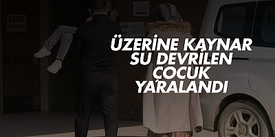 Üzerine kaynar su devrilen çocuk yaralandı