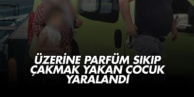 Üzerine parfüm sıkıp çakmak yakan çocuk yaralandı