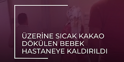 Üzerine sıcak kakao dökülen bebek hastaneye kaldırıldı