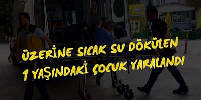 Üzerine sıcak su dökülen 1 yaşındaki çocuk yaralandı