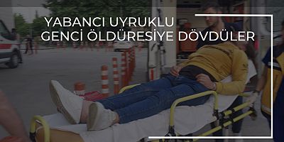 YABANCI UYRUKLU GENCİ ÖLDÜRESİYE  DÖVDÜLER