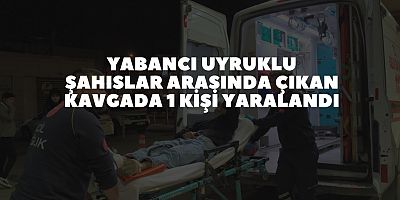 Yabancı uyruklu şahıslar arasında çıkan kavgada 1 kişi yaralandı