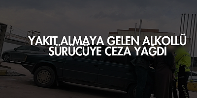 Yakıt almaya gelen alkollü sürücüye ceza yağdı