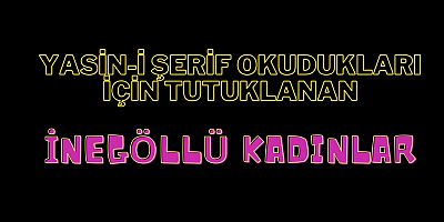 Yasin-i Şerif okudukları için tutuklanan İnegöllü kadınlar