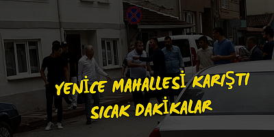 Yenice Mahallesi karıştı sıcak dakikalar 