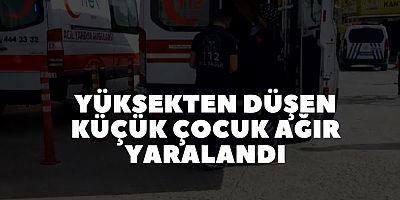YÜKSEKTEN DÜŞEN KÜÇÜK ÇOCUK AĞIR YARALANDI