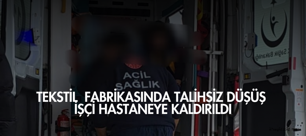 Tekstil Fabrikasında Talihsiz Düşüş: İşçi Hastaneye Kaldırıldı